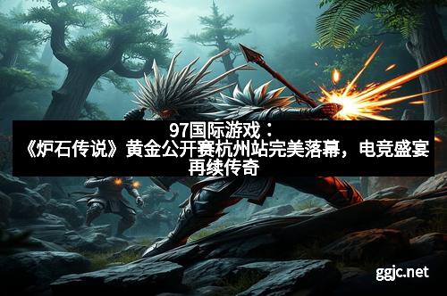 97国际游戏:《炉石传说》黄金公开赛杭州站完美落幕,电竞盛宴再续传奇